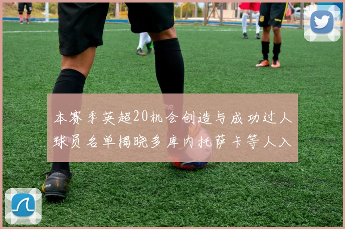 本赛季英超20机会创造与成功过人球员名单揭晓多库内托萨卡等人入选