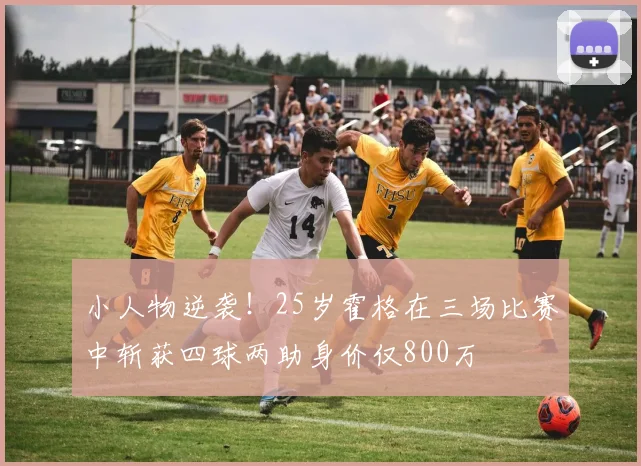 小人物逆袭！25岁霍格在三场比赛中斩获四球两助身价仅800万