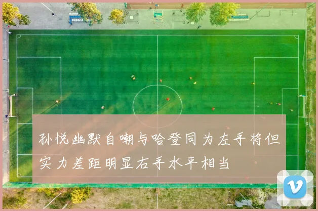 孙悦幽默自嘲与哈登同为左手将但实力差距明显右手水平相当