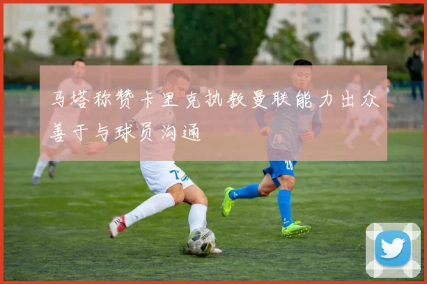 马塔称赞卡里克执教曼联能力出众善于与球员沟通