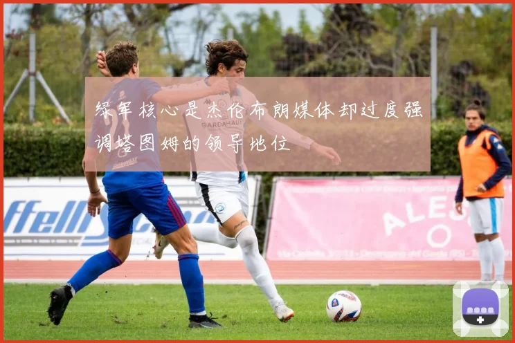 绿军核心是杰伦布朗媒体却过度强调塔图姆的领导地位
