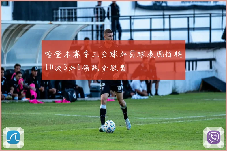 哈登本赛季三分球加罚球表现惊艳10次3加1领跑全联盟