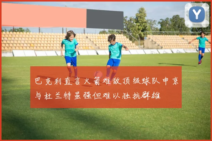 巴克利直言火箭难敌顶级球队申京与杜兰特虽强但难以独抗群雄