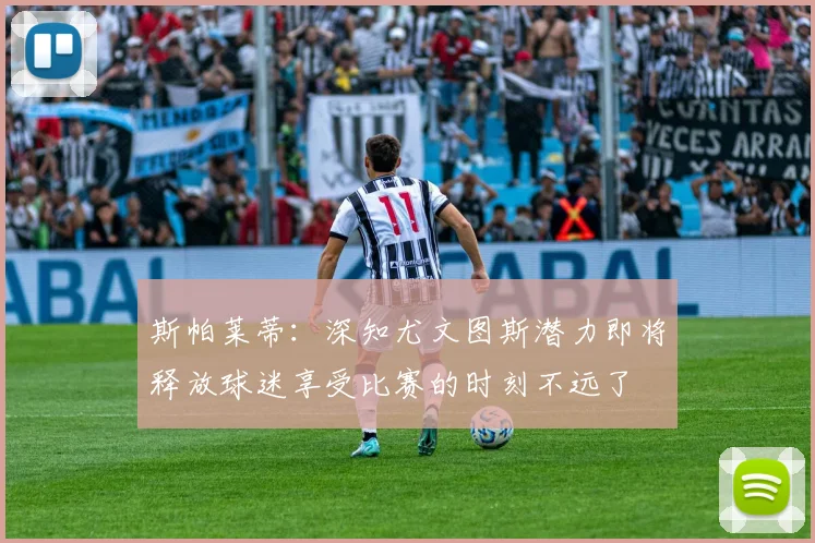 斯帕莱蒂：深知尤文图斯潜力即将释放球迷享受比赛的时刻不远了