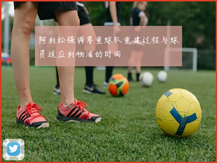 阿利松强调尊重球队重建过程与球员适应利物浦的时间