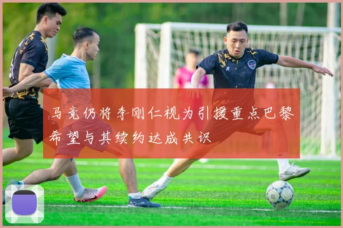 马竞仍将李刚仁视为引援重点巴黎希望与其续约达成共识