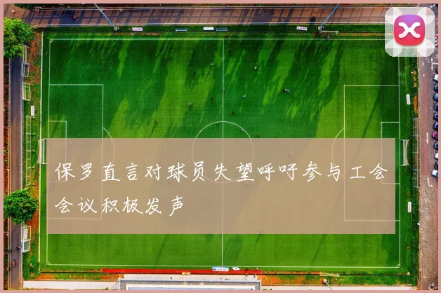 保罗直言对球员失望呼吁参与工会会议积极发声