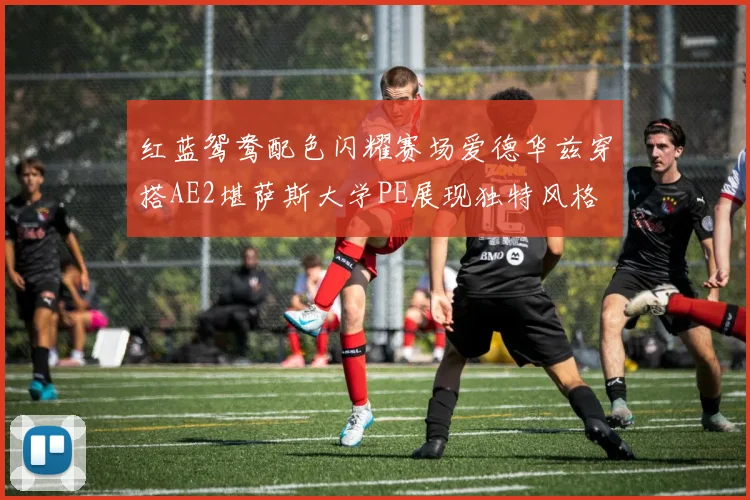 红蓝鸳鸯配色闪耀赛场爱德华兹穿搭AE2堪萨斯大学PE展现独特风格