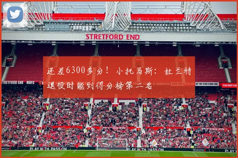 还差6300多分！小托马斯：杜兰特退役时能到得分榜第二名
