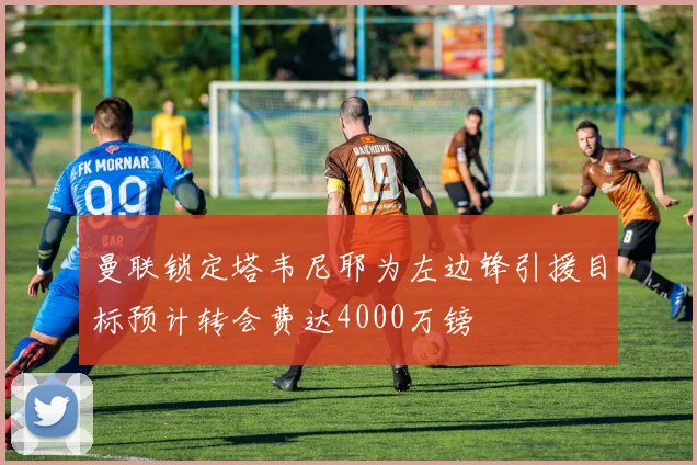 曼联锁定塔韦尼耶为左边锋引援目标预计转会费达4000万镑