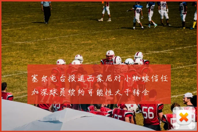 塞尔电台报道西蒙尼对小蜘蛛信任加深球员续约可能性大于转会