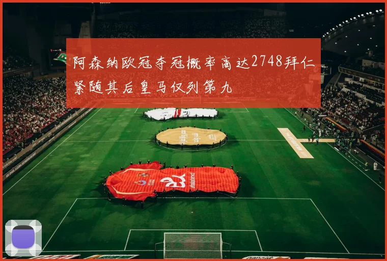 阿森纳欧冠夺冠概率高达2748拜仁紧随其后皇马仅列第九