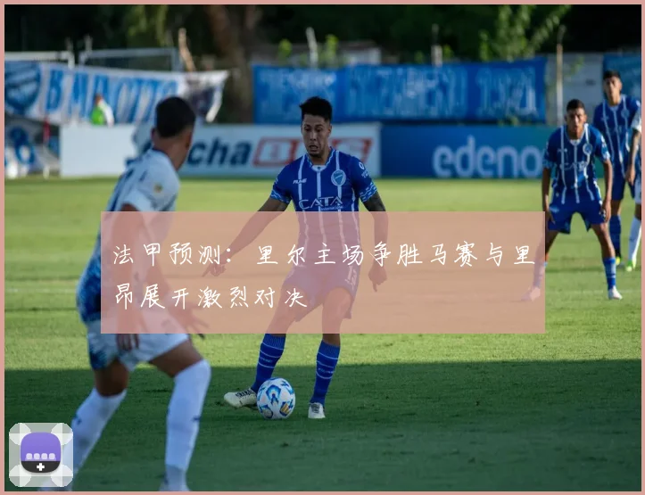 法甲预测：里尔主场争胜马赛与里昂展开激烈对决