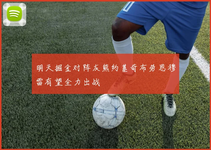 明天掘金对阵灰熊约基奇布劳恩穆雷有望全力出战