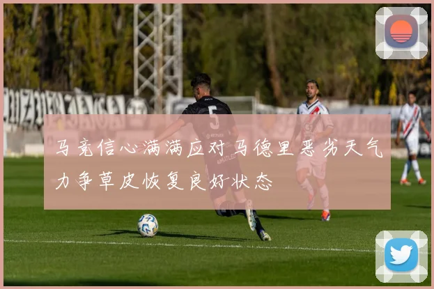 马竞信心满满应对马德里恶劣天气力争草皮恢复良好状态