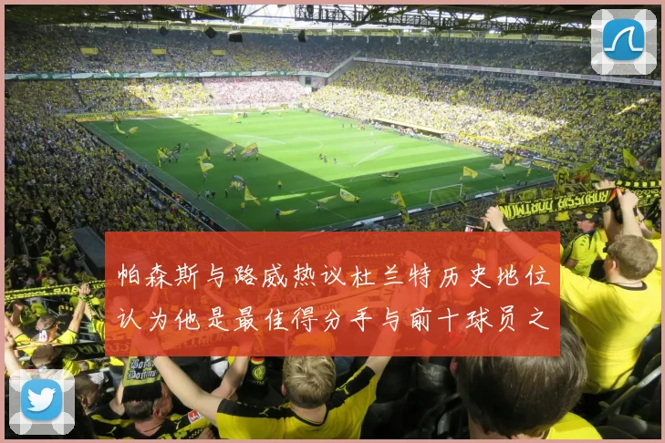 帕森斯与路威热议杜兰特历史地位认为他是最佳得分手与前十球员之一