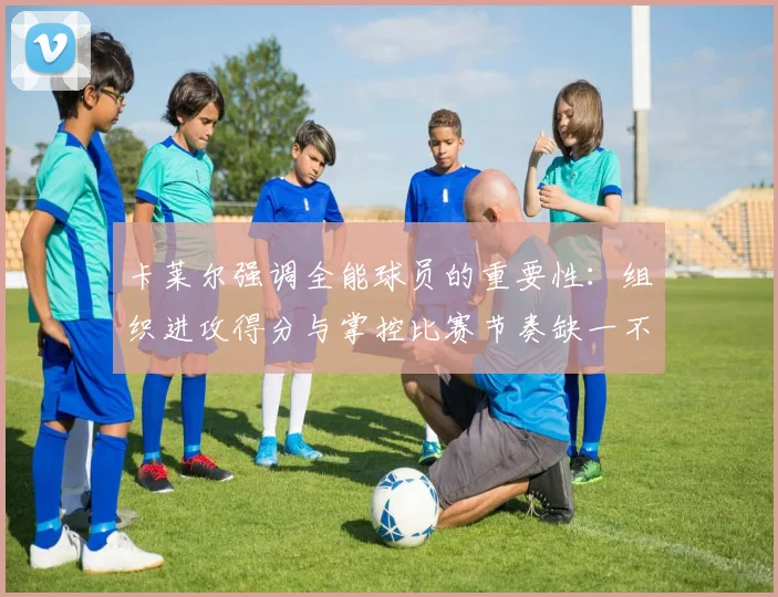 卡莱尔强调全能球员的重要性：组织进攻得分与掌控比赛节奏缺一不可