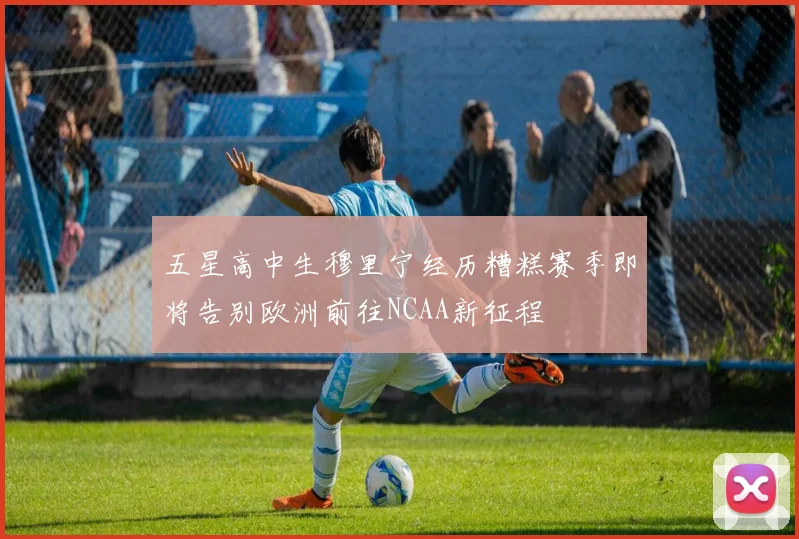 五星高中生穆里宁经历糟糕赛季即将告别欧洲前往NCAA新征程