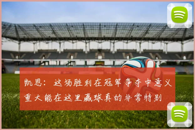 凯恩：这场胜利在冠军争夺中意义重大能在这里赢球真的非常特别