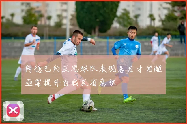 阿德巴约反思球队表现落后才觉醒亟需提升自我反省意识
